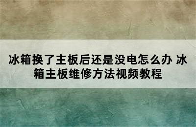 冰箱换了主板后还是没电怎么办 冰箱主板维修方法视频教程